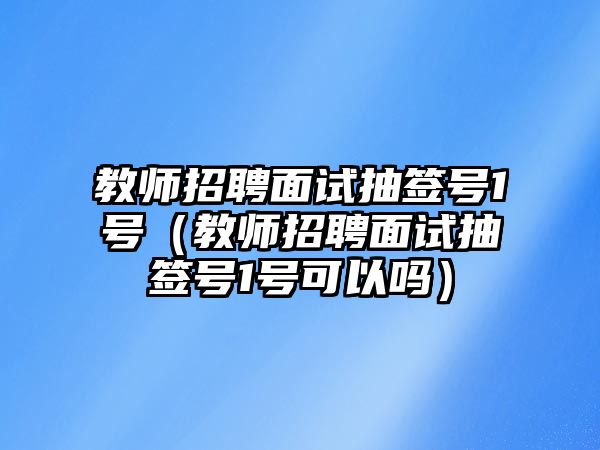 教師招聘面試抽簽號(hào)1號(hào)（教師招聘面試抽簽號(hào)1號(hào)可以嗎）