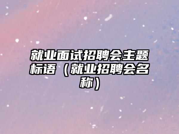 就業面試招聘會主題標語（就業招聘會名稱）