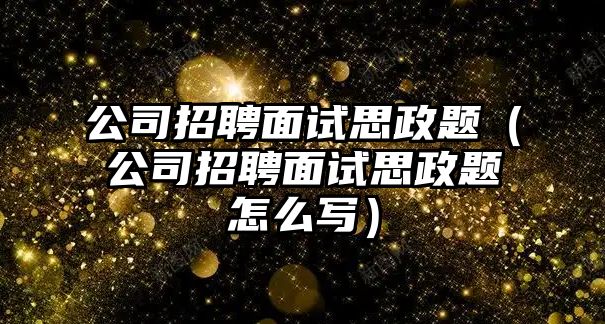 公司招聘面試思政題（公司招聘面試思政題怎么寫）