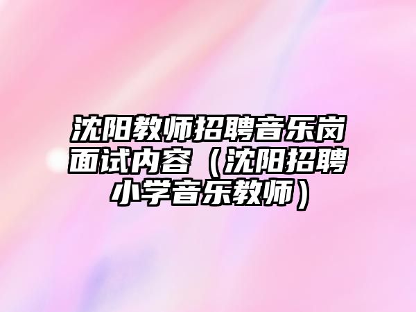 沈陽教師招聘音樂崗面試內容（沈陽招聘小學音樂教師）