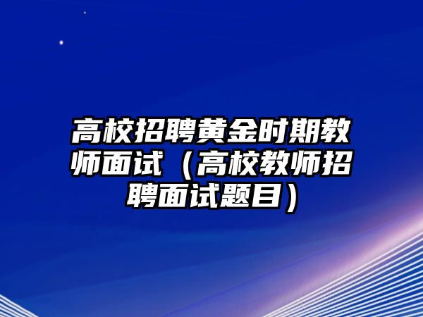 高校招聘黃金時(shí)期教師面試（高校教師招聘面試題目）