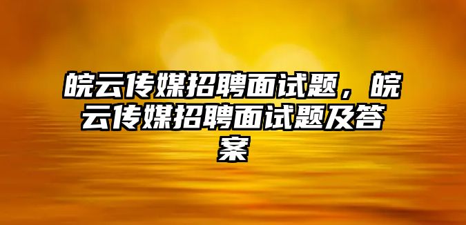 皖云傳媒招聘面試題，皖云傳媒招聘面試題及答案