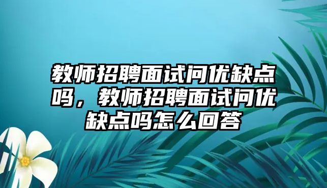 教師招聘面試問優(yōu)缺點(diǎn)嗎，教師招聘面試問優(yōu)缺點(diǎn)嗎怎么回答