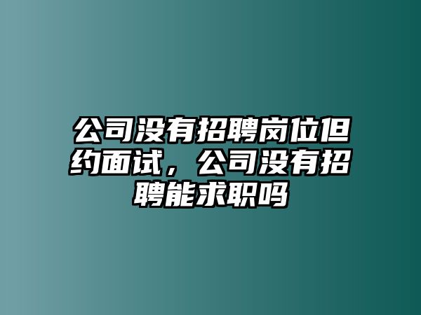 公司沒(méi)有招聘崗位但約面試，公司沒(méi)有招聘能求職嗎