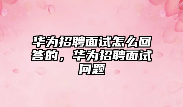 華為招聘面試怎么回答的，華為招聘面試問題