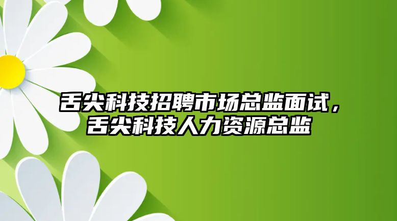 舌尖科技招聘市場總監面試，舌尖科技人力資源總監