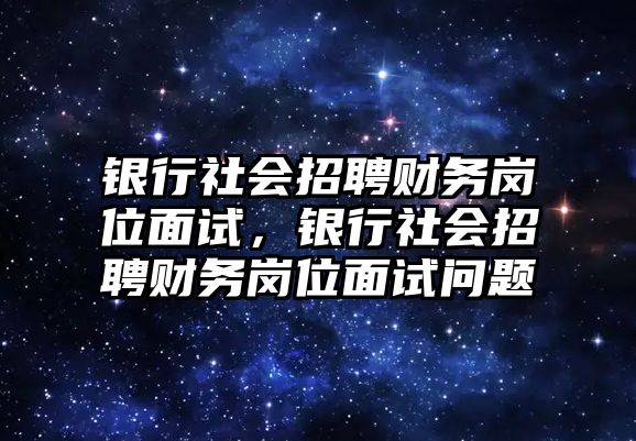 銀行社會(huì)招聘財(cái)務(wù)崗位面試，銀行社會(huì)招聘財(cái)務(wù)崗位面試問題