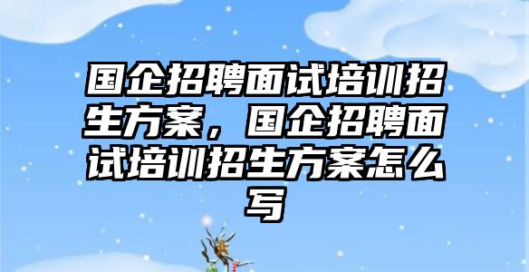 國(guó)企招聘面試培訓(xùn)招生方案，國(guó)企招聘面試培訓(xùn)招生方案怎么寫