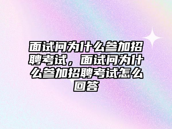 面試問為什么參加招聘考試，面試問為什么參加招聘考試怎么回答