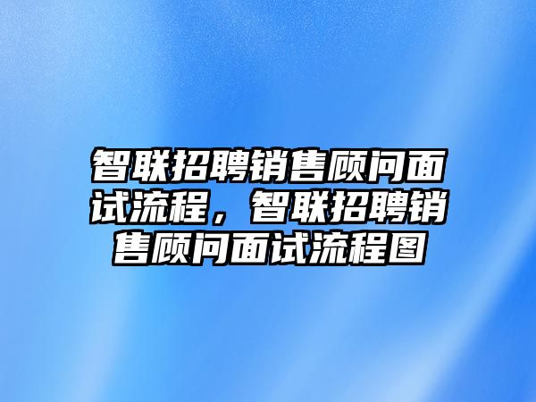 智聯(lián)招聘銷售顧問面試流程，智聯(lián)招聘銷售顧問面試流程圖