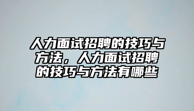 人力面試招聘的技巧與方法，人力面試招聘的技巧與方法有哪些