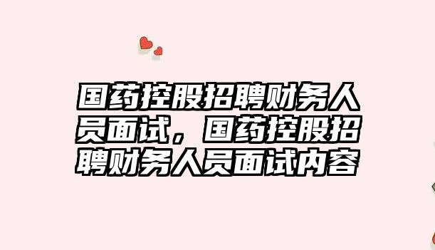 國藥控股招聘財務(wù)人員面試，國藥控股招聘財務(wù)人員面試內(nèi)容