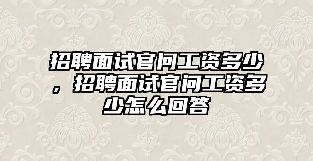 招聘面試官問工資多少，招聘面試官問工資多少怎么回答