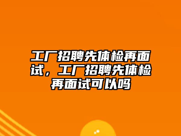 工廠招聘先體檢再面試，工廠招聘先體檢再面試可以嗎