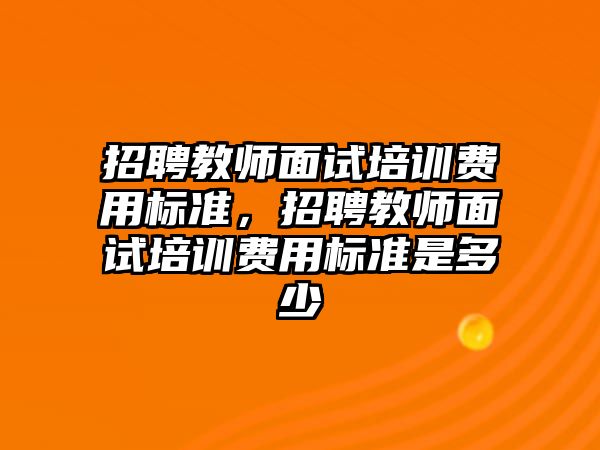 招聘教師面試培訓費用標準，招聘教師面試培訓費用標準是多少