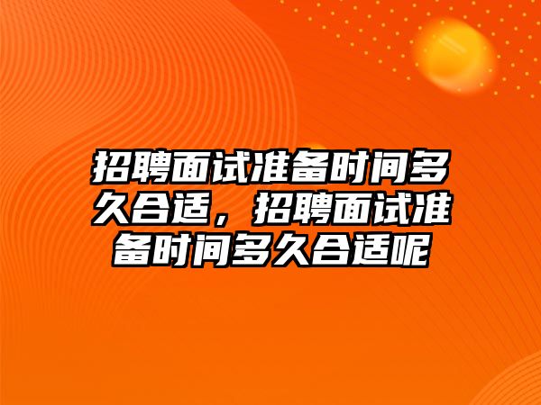 招聘面試準備時間多久合適，招聘面試準備時間多久合適呢