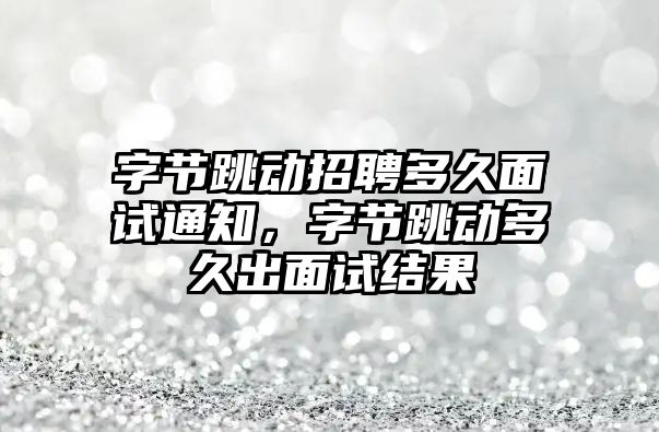 字節跳動招聘多久面試通知，字節跳動多久出面試結果