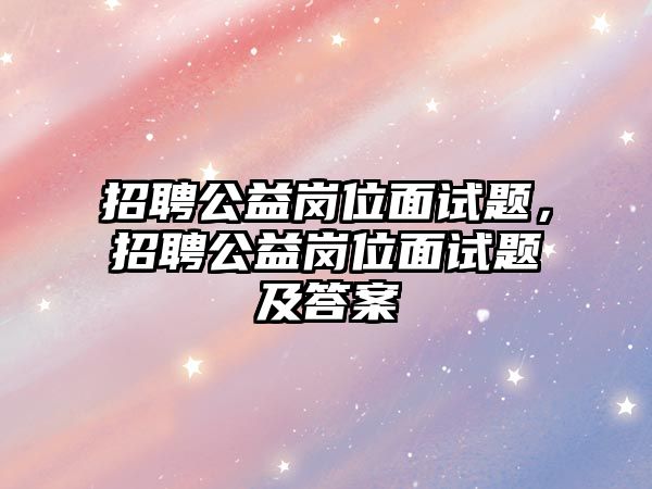 招聘公益崗位面試題，招聘公益崗位面試題及答案