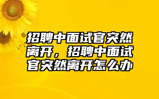 招聘中面試官突然離開，招聘中面試官突然離開怎么辦