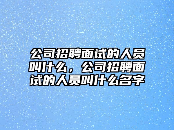 公司招聘面試的人員叫什么，公司招聘面試的人員叫什么名字