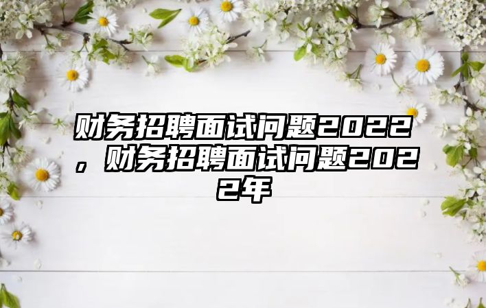 財務(wù)招聘面試問題2022，財務(wù)招聘面試問題2022年