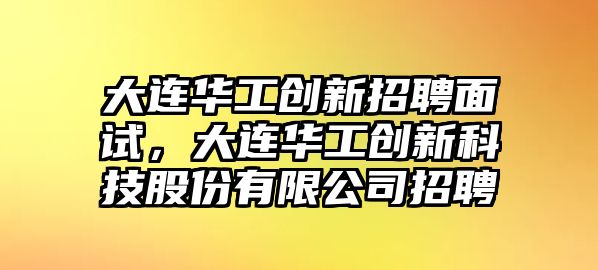 大連華工創新招聘面試，大連華工創新科技股份有限公司招聘