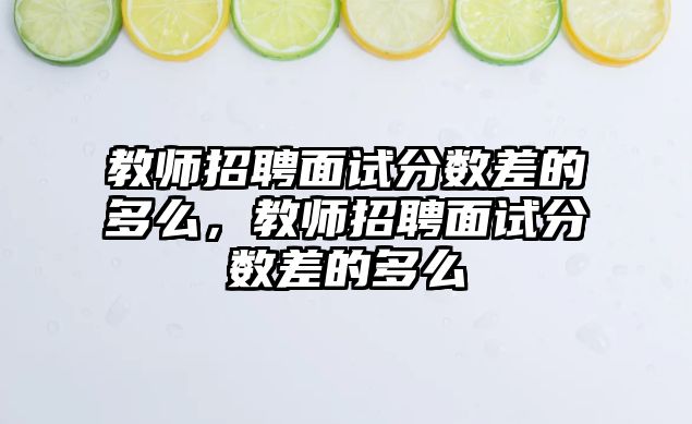 教師招聘面試分數差的多么，教師招聘面試分數差的多么