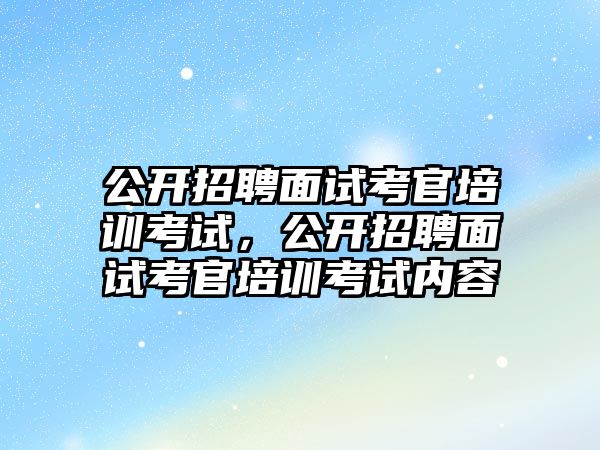 公開招聘面試考官培訓考試，公開招聘面試考官培訓考試內容