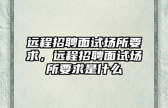 遠程招聘面試場所要求，遠程招聘面試場所要求是什么