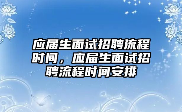 應屆生面試招聘流程時間，應屆生面試招聘流程時間安排