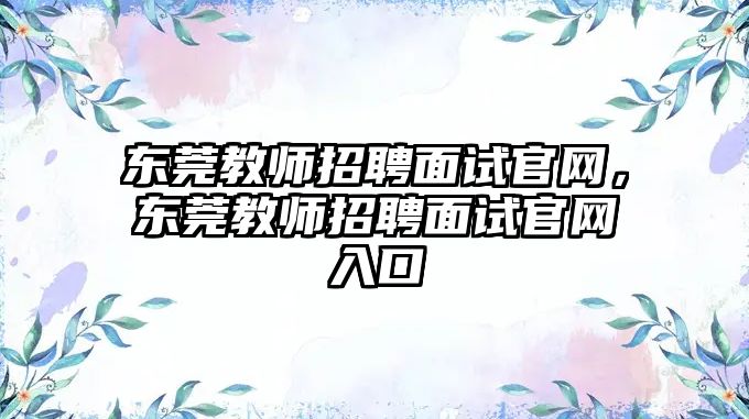 東莞教師招聘面試官網，東莞教師招聘面試官網入口