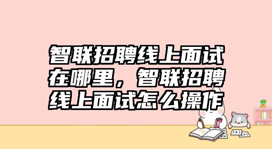 智聯招聘線上面試在哪里，智聯招聘線上面試怎么操作