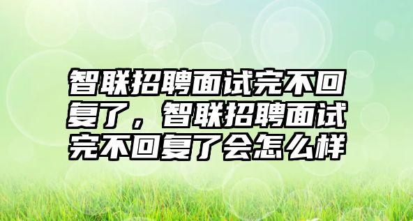 智聯招聘面試完不回復了，智聯招聘面試完不回復了會怎么樣