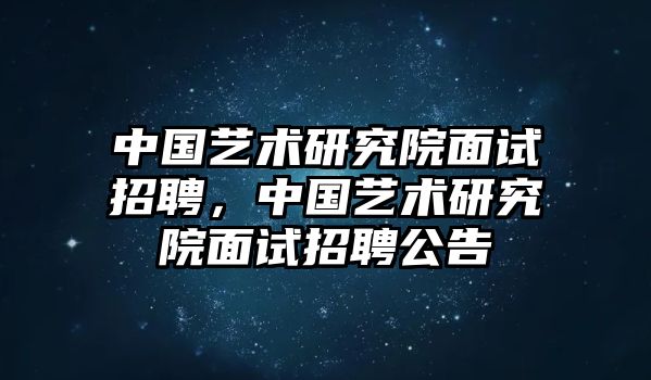 中國藝術(shù)研究院面試招聘，中國藝術(shù)研究院面試招聘公告