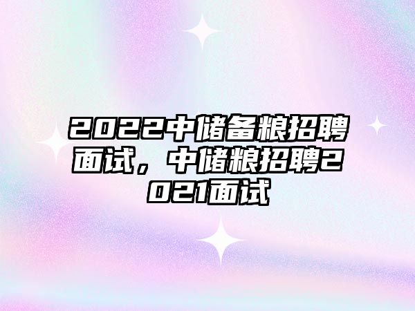 2022中儲備糧招聘面試，中儲糧招聘2021面試