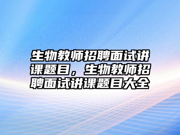 生物教師招聘面試講課題目，生物教師招聘面試講課題目大全