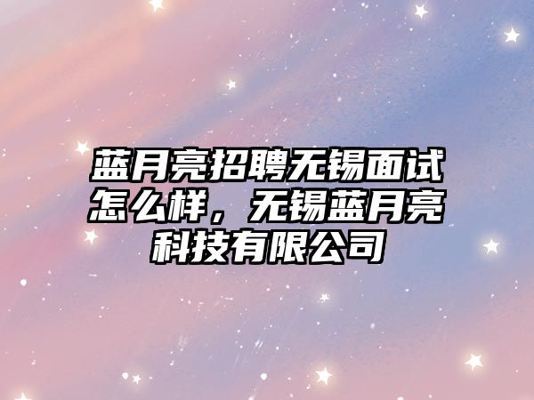 藍月亮招聘無錫面試怎么樣，無錫藍月亮科技有限公司