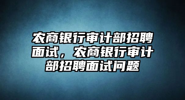 農(nóng)商銀行審計部招聘面試，農(nóng)商銀行審計部招聘面試問題