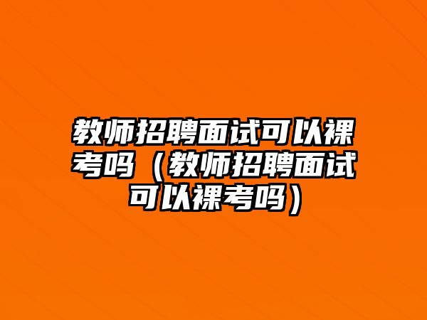 教師招聘面試可以裸考嗎（教師招聘面試可以裸考嗎）