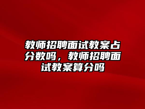 教師招聘面試教案占分數嗎，教師招聘面試教案算分嗎