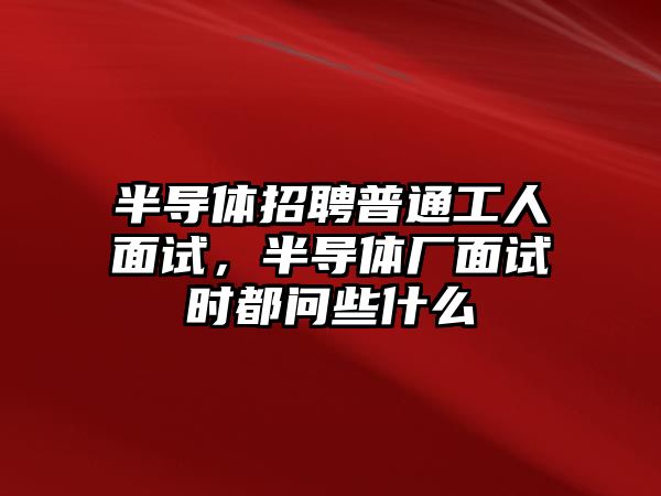 半導體招聘普通工人面試，半導體廠面試時都問些什么