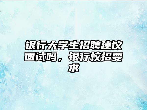 銀行大學生招聘建議面試嗎，銀行校招要求