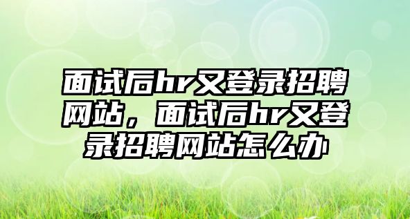 面試后hr又登錄招聘網站，面試后hr又登錄招聘網站怎么辦