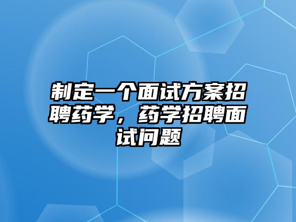 制定一個(gè)面試方案招聘藥學(xué)，藥學(xué)招聘面試問題