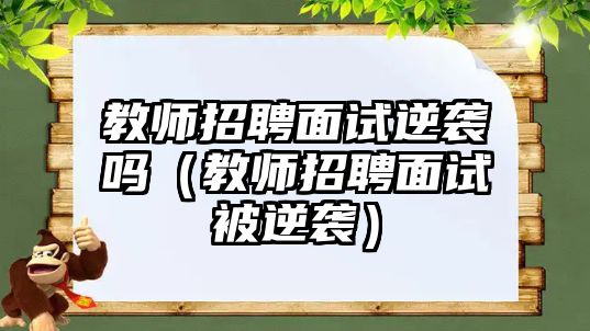 教師招聘面試逆襲嗎（教師招聘面試被逆襲）