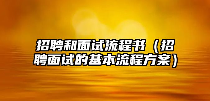 招聘和面試流程書（招聘面試的基本流程方案）