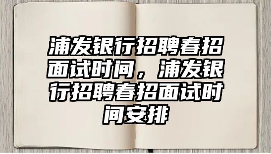 浦發(fā)銀行招聘春招面試時間，浦發(fā)銀行招聘春招面試時間安排