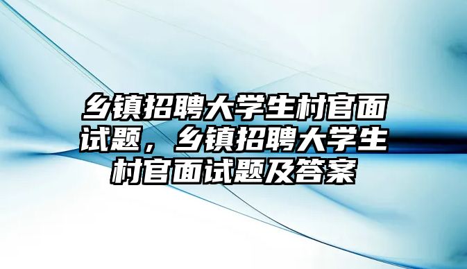 鄉鎮招聘大學生村官面試題，鄉鎮招聘大學生村官面試題及答案