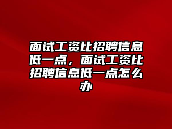 面試工資比招聘信息低一點(diǎn)，面試工資比招聘信息低一點(diǎn)怎么辦