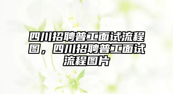 四川招聘普工面試流程圖，四川招聘普工面試流程圖片